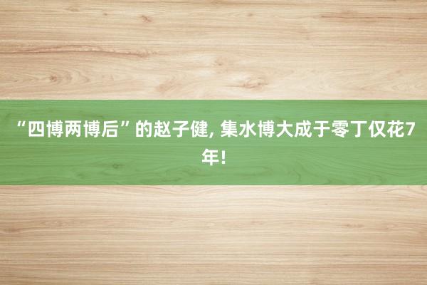 “四博两博后”的赵子健, 集水博大成于零丁仅花7年!