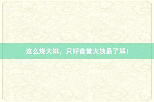 这么烧大排，只好食堂大姨最了解！