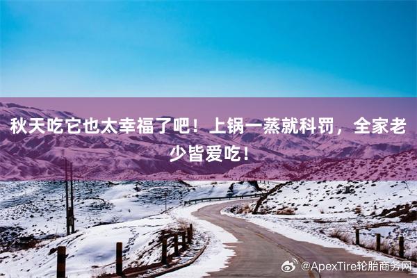 秋天吃它也太幸福了吧！上锅一蒸就科罚，全家老少皆爱吃！