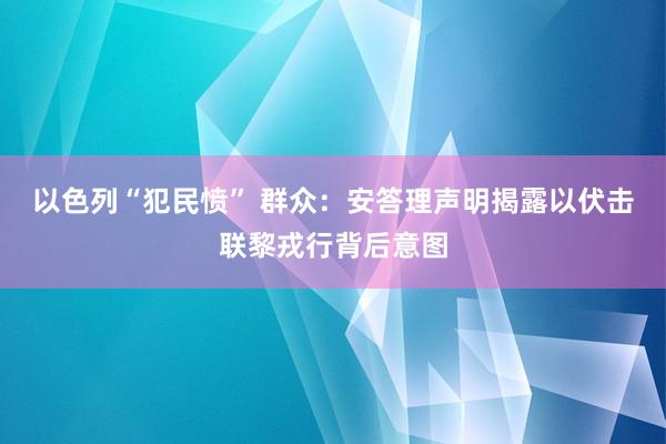 以色列“犯民愤” 群众：安答理声明揭露以伏击联黎戎行背后意图