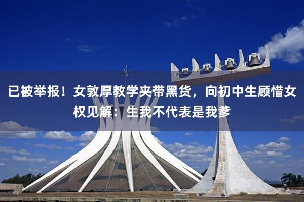 已被举报！女敦厚教学夹带黑货，向初中生顾惜女权见解：生我不代表是我爹