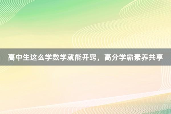 高中生这么学数学就能开窍，高分学霸素养共享