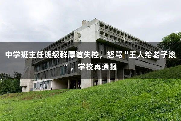 中学班主任班级群厚谊失控，怒骂“王人给老子滚”，学校再通报