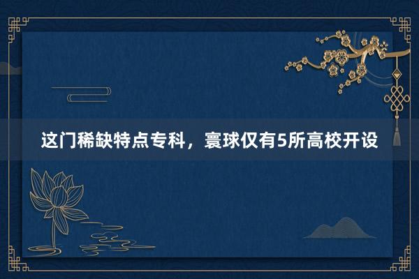 这门稀缺特点专科，寰球仅有5所高校开设