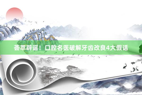 荟萃辟谣！口腔名医破解牙齿改良4大假话