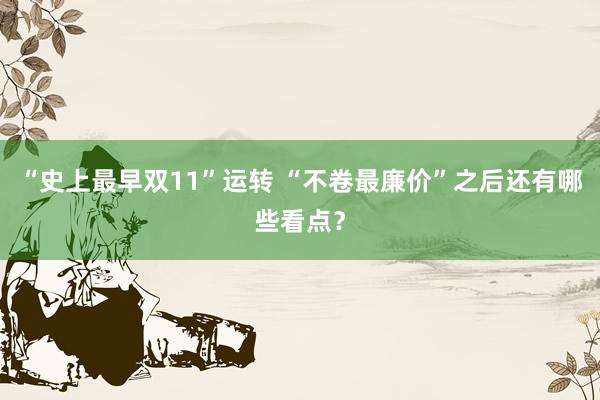 “史上最早双11”运转 “不卷最廉价”之后还有哪些看点？