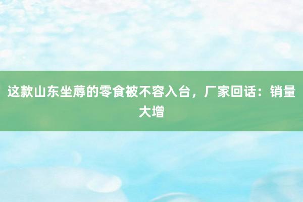 这款山东坐蓐的零食被不容入台，厂家回话：销量大增