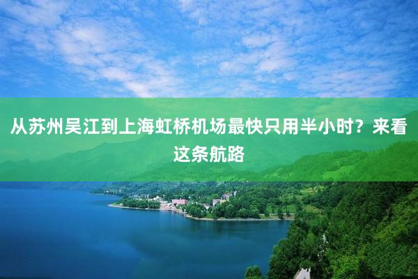 从苏州吴江到上海虹桥机场最快只用半小时？来看这条航路