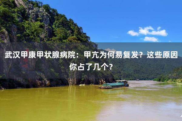 武汉甲康甲状腺病院：甲亢为何易复发？这些原因你占了几个？