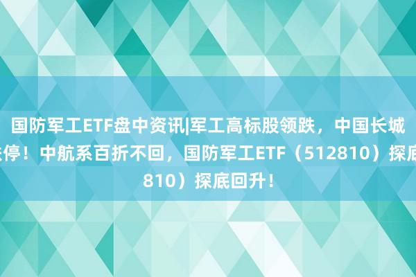 国防军工ETF盘中资讯|军工高标股领跌，中国长城靠拢跌停！中航系百折不回，国防军工ETF（512810）探底回升！