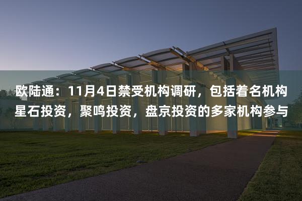 欧陆通：11月4日禁受机构调研，包括着名机构星石投资，聚鸣投资，盘京投资的多家机构参与