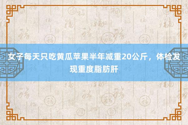 女子每天只吃黄瓜苹果半年减重20公斤，体检发现重度脂肪肝