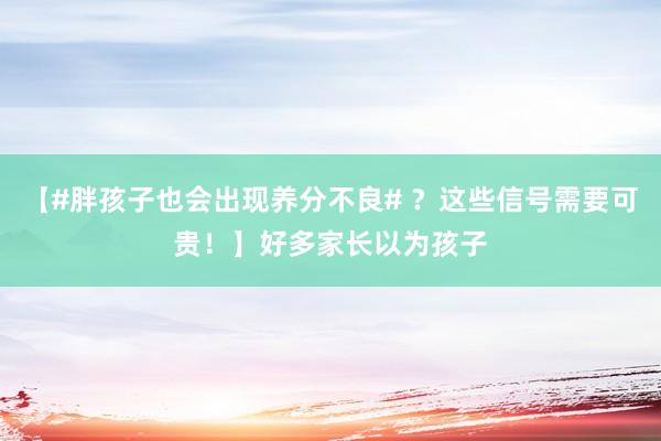 【#胖孩子也会出现养分不良# ？这些信号需要可贵！】好多家长以为孩子