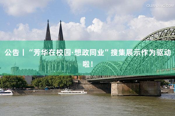 公告丨“芳华在校园·想政同业”搜集展示作为驱动啦！