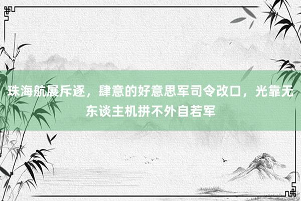 珠海航展斥逐，肆意的好意思军司令改口，光靠无东谈主机拼不外自若军