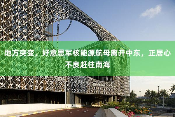 地方突变，好意思军核能源航母离开中东，正居心不良赶往南海