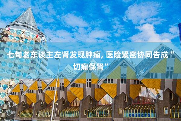 七旬老东谈主左肾发现肿瘤, 医险紧密协同告成“切瘤保肾”