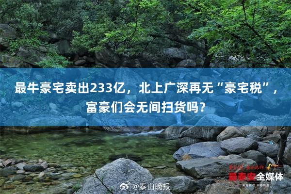 最牛豪宅卖出233亿，北上广深再无“豪宅税”，富豪们会无间扫货吗？