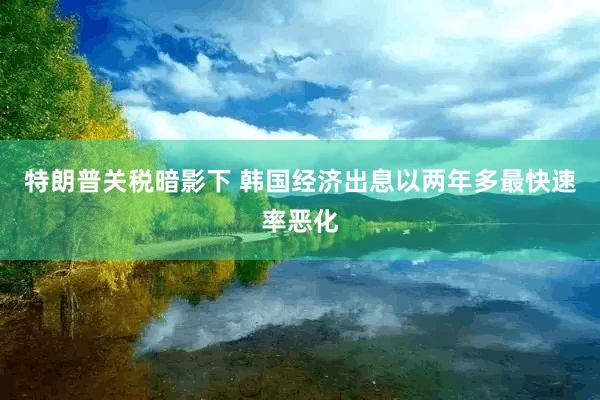 特朗普关税暗影下 韩国经济出息以两年多最快速率恶化