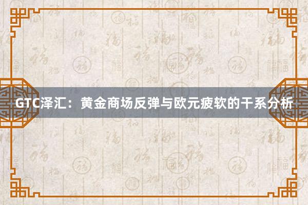 GTC泽汇：黄金商场反弹与欧元疲软的干系分析