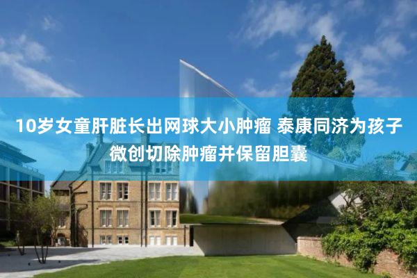10岁女童肝脏长出网球大小肿瘤 泰康同济为孩子微创切除肿瘤并保留胆囊