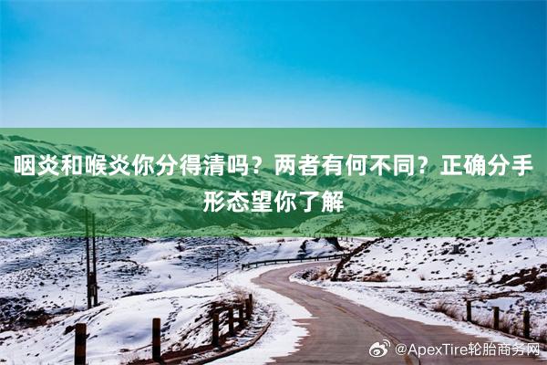 咽炎和喉炎你分得清吗？两者有何不同？正确分手形态望你了解