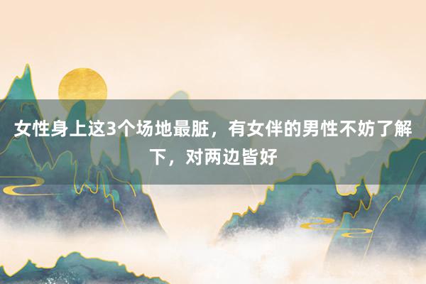 女性身上这3个场地最脏，有女伴的男性不妨了解下，对两边皆好