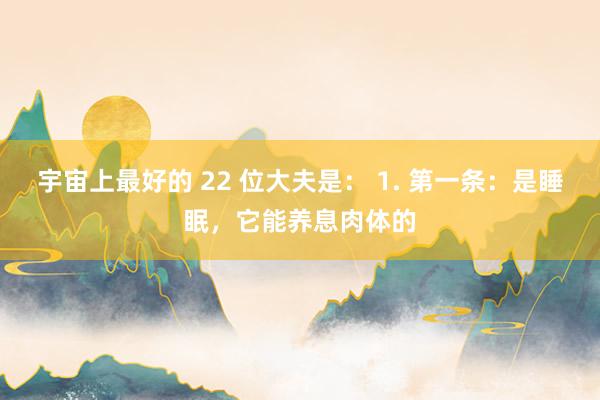 宇宙上最好的 22 位大夫是： 1. 第一条：是睡眠，它能养息肉体的