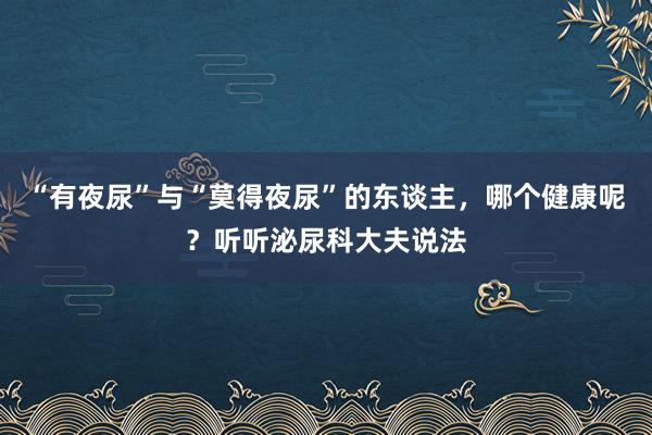“有夜尿”与“莫得夜尿”的东谈主，哪个健康呢？听听泌尿科大夫说法
