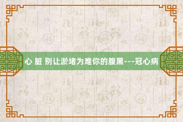 心 脏 别让淤堵为难你的腹黑---冠心病