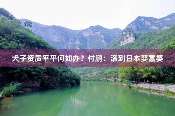 犬子资质平平何如办？付鹏：滚到日本娶富婆