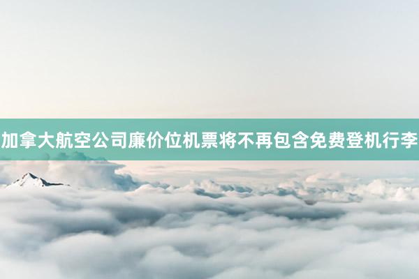 加拿大航空公司廉价位机票将不再包含免费登机行李