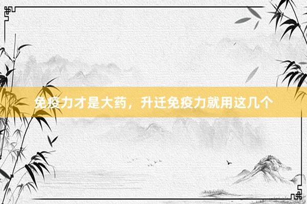 免疫力才是大药，升迁免疫力就用这几个