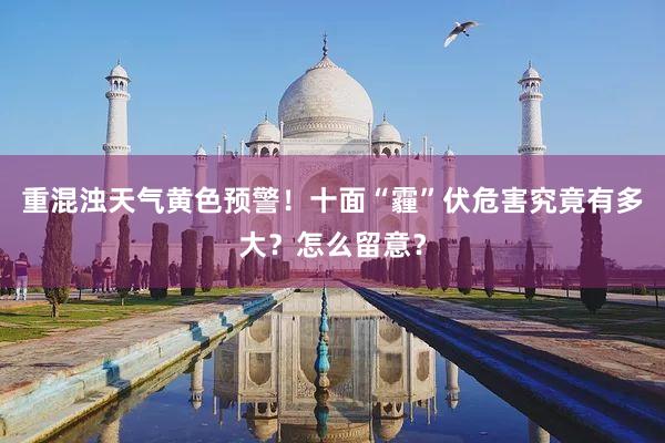 重混浊天气黄色预警！十面“霾”伏危害究竟有多大？怎么留意？