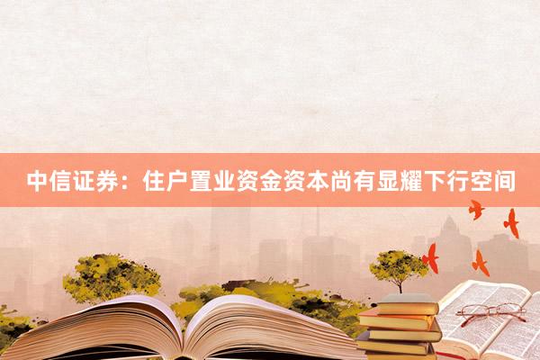 中信证券：住户置业资金资本尚有显耀下行空间