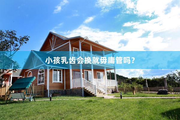 小孩乳齿会换就毋庸管吗？