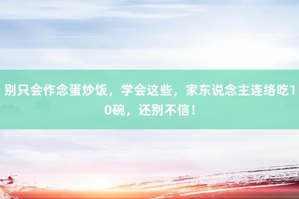 别只会作念蛋炒饭，学会这些，家东说念主连络吃10碗，还别不信！
