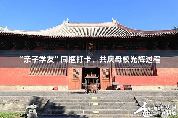 “亲子学友”同框打卡，共庆母校光辉过程