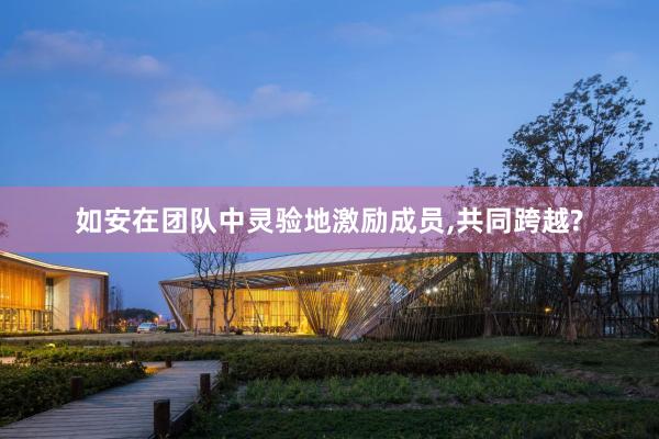 如安在团队中灵验地激励成员,共同跨越?