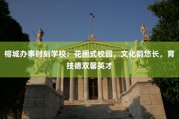 榕城办事时刻学校：花圃式校园，文化韵悠长，育技德双馨英才