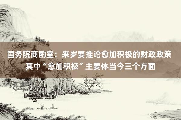 国务院商酌室：来岁要推论愈加积极的财政政策 其中“愈加积极”主要体当今三个方面