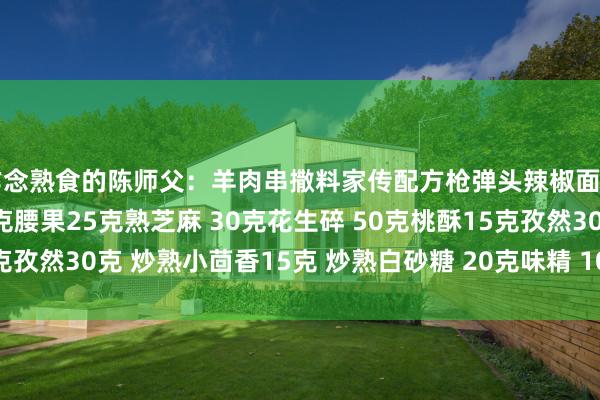 作念熟食的陈师父：羊肉串撒料家传配方枪弹头辣椒面 50克麻椒面5克黄豆40克腰果25克熟芝麻 30克花生碎 50克桃酥15克孜然30克 炒熟小茴香15克 炒熟白砂糖 20克味精 10克盐 5克十八...