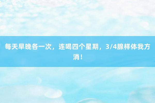 每天早晚各一次，连喝四个星期，3/4腺样体我方消！